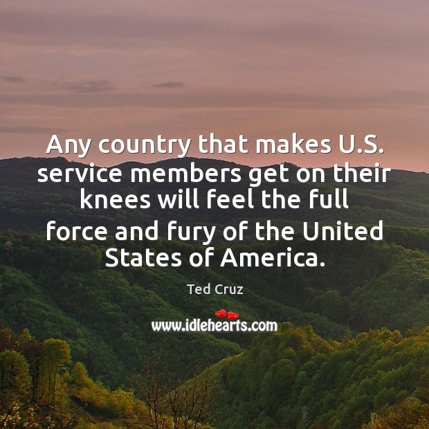 Any country that makes U.S. service members get on their knees Ted Cruz Picture Quote