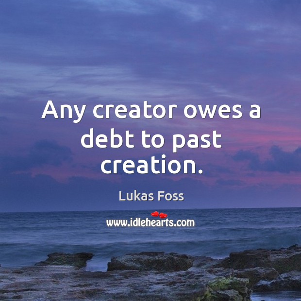 Any creator owes a debt to past creation. Lukas Foss Picture Quote