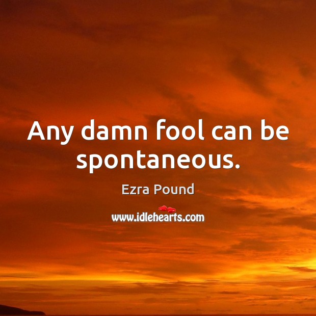 Any damn fool can be spontaneous. Ezra Pound Picture Quote