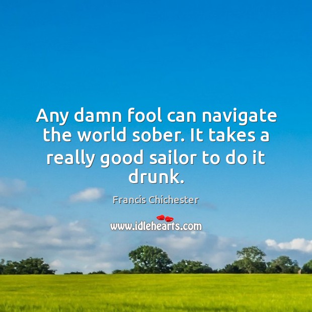 Any damn fool can navigate the world sober. It takes a really good sailor to do it drunk. Fools Quotes Image