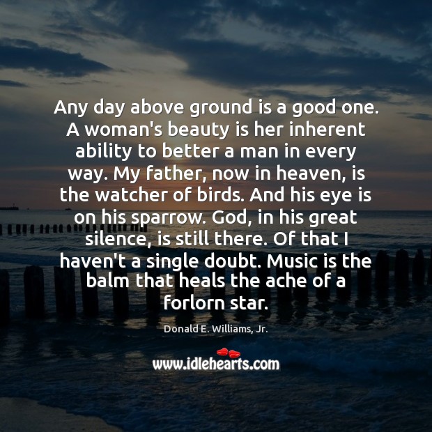 Any day above ground is a good one. A woman’s beauty is Donald E. Williams, Jr. Picture Quote