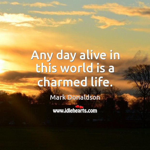 Any day alive in this world is a charmed life. Image