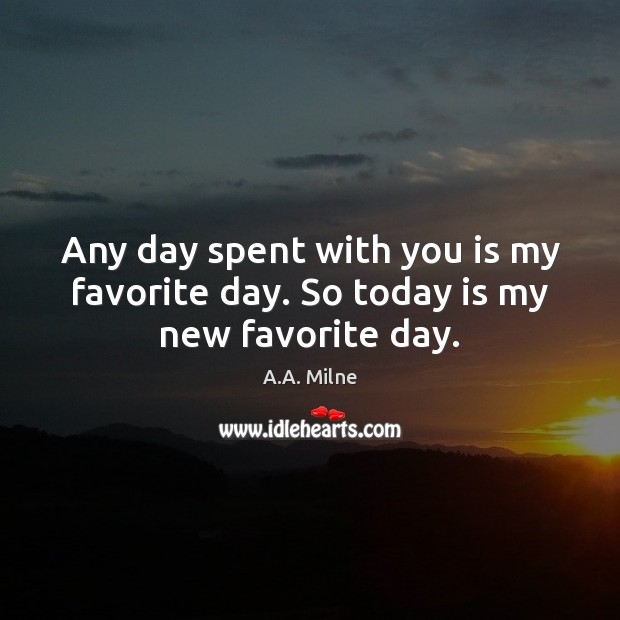 Any day spent with you is my favorite day. So today is my new favorite day. A.A. Milne Picture Quote