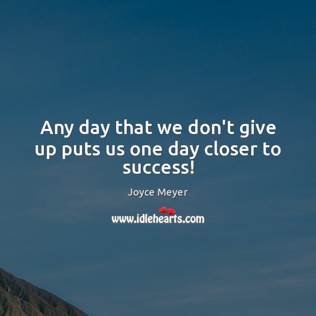 Any day that we don’t give up puts us one day closer to success! Joyce Meyer Picture Quote