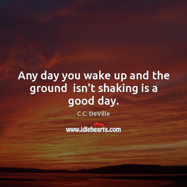 Any day you wake up and the ground  isn’t shaking is a good day. Image