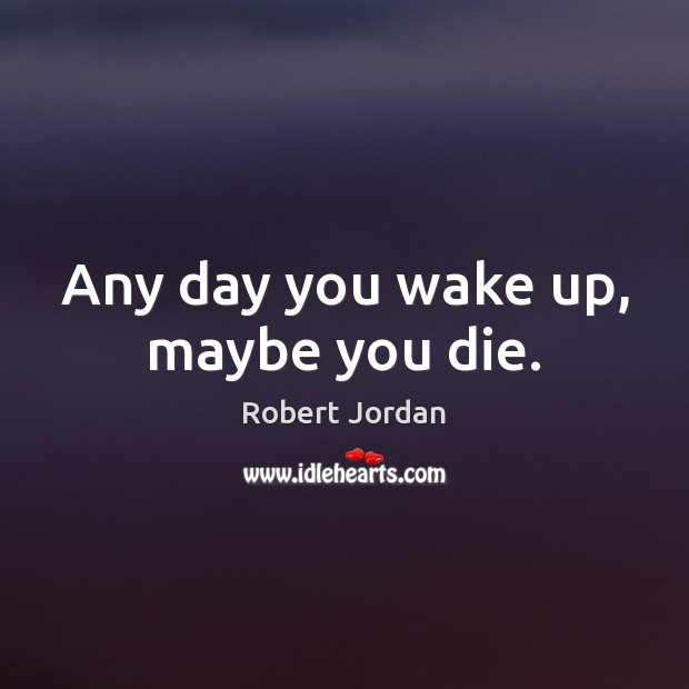 Any day you wake up, maybe you die. Robert Jordan Picture Quote