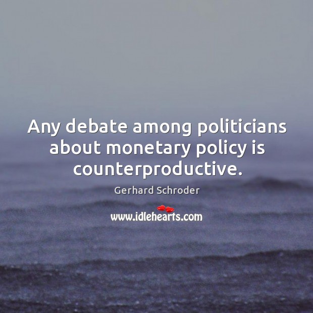 Any debate among politicians about monetary policy is counterproductive. Gerhard Schroder Picture Quote