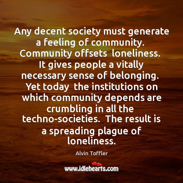 Any decent society must generate a feeling of community.  Community offsets  loneliness. Alvin Toffler Picture Quote