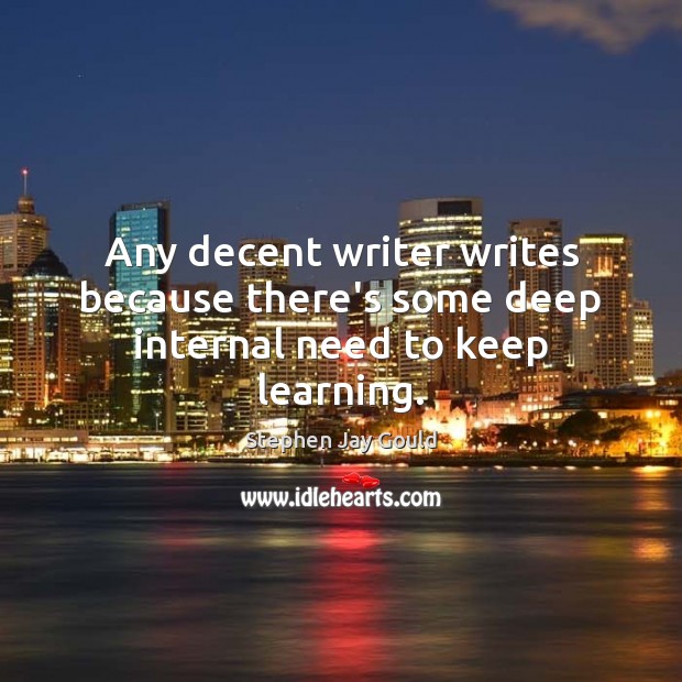 Any decent writer writes because there’s some deep internal need to keep learning. Stephen Jay Gould Picture Quote