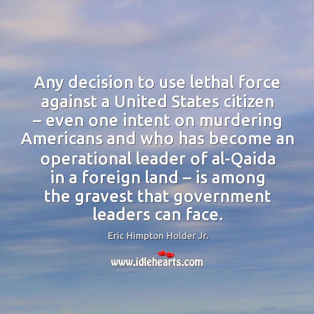 Any decision to use lethal force against a united states citizen – even one intent on Eric Himpton Holder Jr. Picture Quote