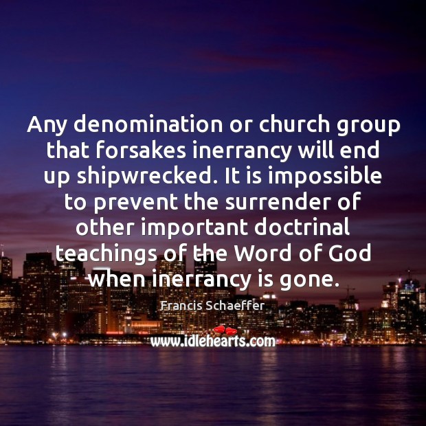 Any denomination or church group that forsakes inerrancy will end up shipwrecked. Francis Schaeffer Picture Quote