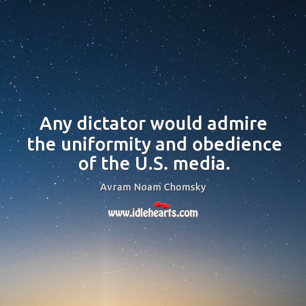 Any dictator would admire the uniformity and obedience of the u.s. Media. Avram Noam Chomsky Picture Quote