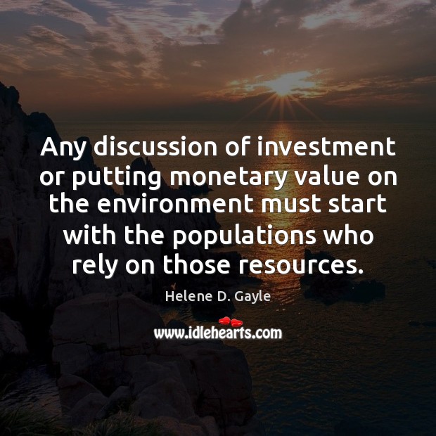 Any discussion of investment or putting monetary value on the environment must Helene D. Gayle Picture Quote