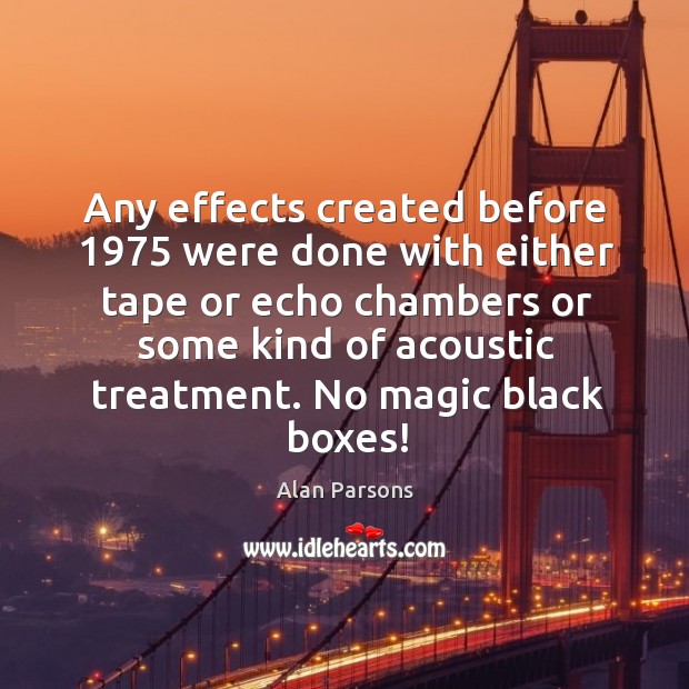Any effects created before 1975 were done with either tape or echo chambers or some kind of acoustic treatment. Alan Parsons Picture Quote