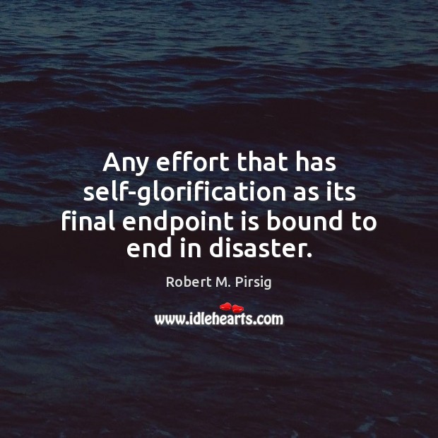 Any effort that has self-glorification as its final endpoint is bound to end in disaster. Robert M. Pirsig Picture Quote