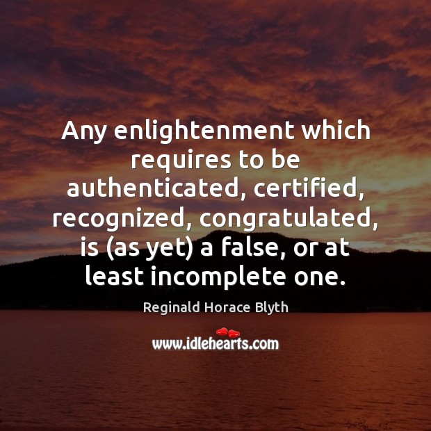Any enlightenment which requires to be authenticated, certified, recognized, congratulated, is (as Reginald Horace Blyth Picture Quote