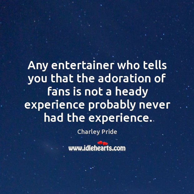Any entertainer who tells you that the adoration of fans is not a heady experience probably never had the experience. Charley Pride Picture Quote