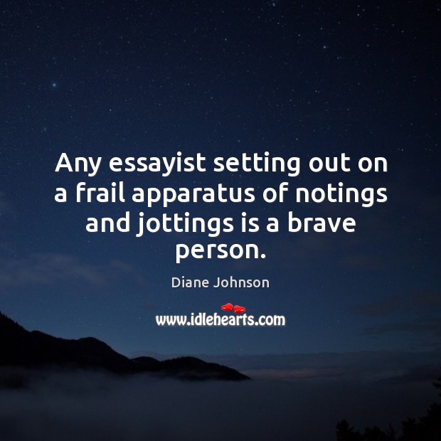 Any essayist setting out on a frail apparatus of notings and jottings is a brave person. Diane Johnson Picture Quote