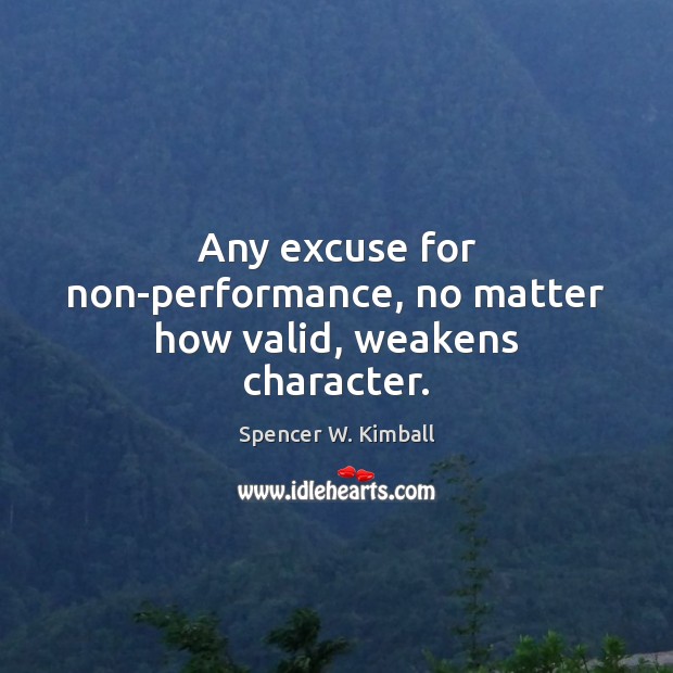 Any excuse for non-performance, no matter how valid, weakens character. Spencer W. Kimball Picture Quote