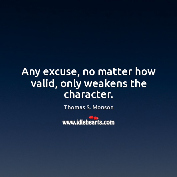 Any excuse, no matter how valid, only weakens the character. Thomas S. Monson Picture Quote