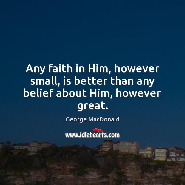 Any faith in Him, however small, is better than any belief about Him, however great. George MacDonald Picture Quote