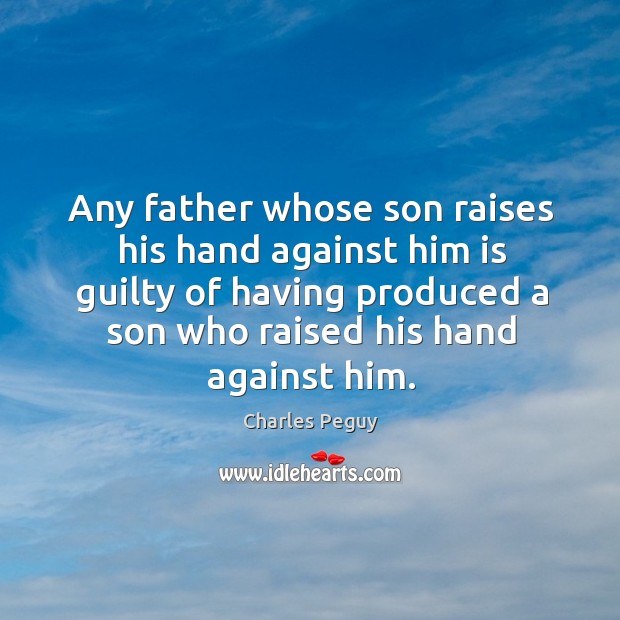Any father whose son raises his hand against him is guilty of having produced a son who raised his hand against him. Charles Peguy Picture Quote