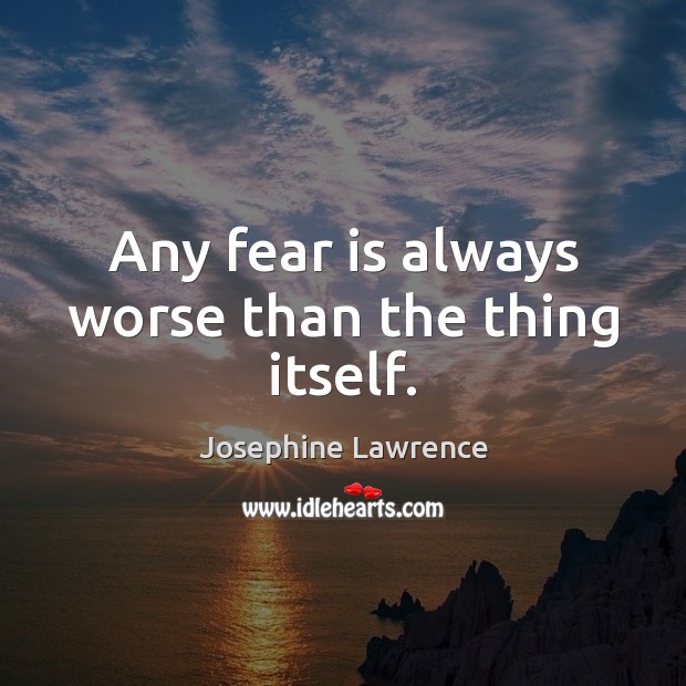 Any fear is always worse than the thing itself. Josephine Lawrence Picture Quote