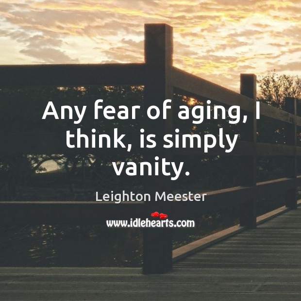 Any fear of aging, I think, is simply vanity. Leighton Meester Picture Quote