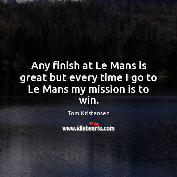 Any finish at Le Mans is great but every time I go to Le Mans my mission is to win. Tom Kristensen Picture Quote