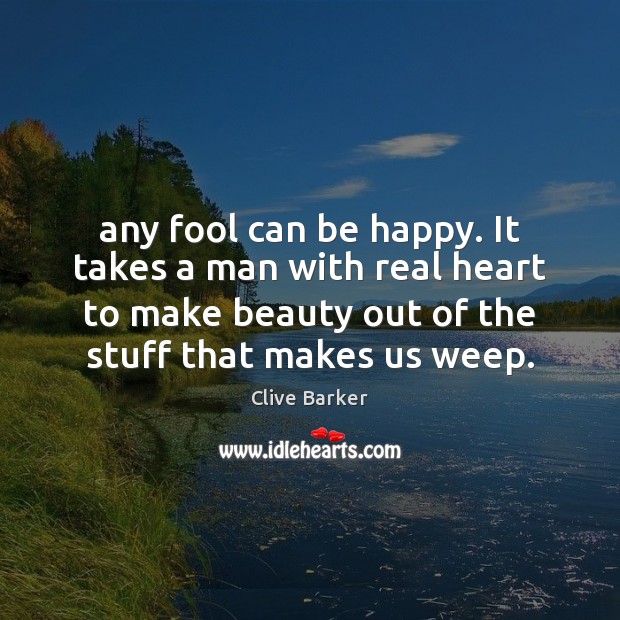 Any fool can be happy. It takes a man with real heart Clive Barker Picture Quote