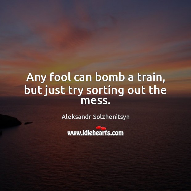 Any fool can bomb a train, but just try sorting out the mess. Aleksandr Solzhenitsyn Picture Quote