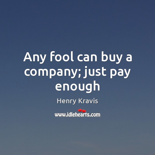 Any fool can buy a company; just pay enough Henry Kravis Picture Quote