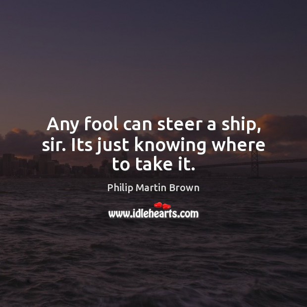 Any fool can steer a ship, sir. Its just knowing where to take it. Fools Quotes Image