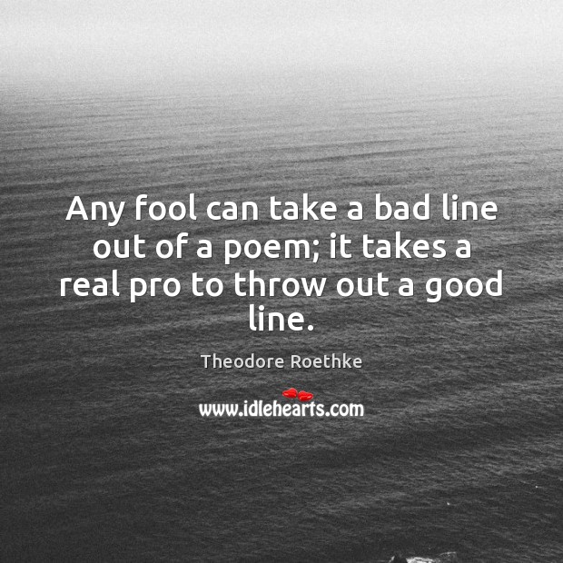 Any fool can take a bad line out of a poem; it takes a real pro to throw out a good line. Theodore Roethke Picture Quote