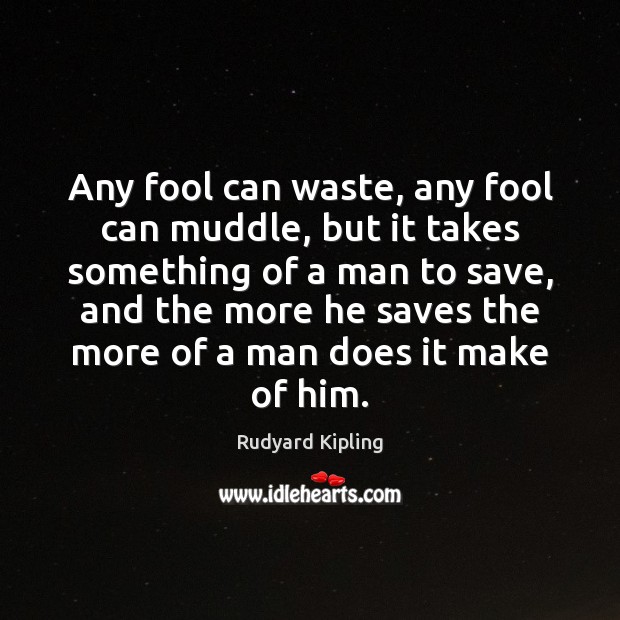 Any fool can waste, any fool can muddle, but it takes something Rudyard Kipling Picture Quote