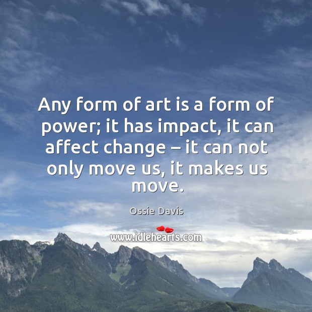 Any form of art is a form of power; it has impact, it can affect change Ossie Davis Picture Quote