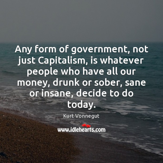 Any form of government, not just Capitalism, is whatever people who have Image