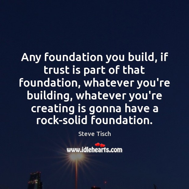Any foundation you build, if trust is part of that foundation, whatever Image