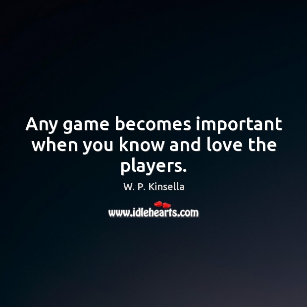 Any game becomes important when you know and love the players. W. P. Kinsella Picture Quote