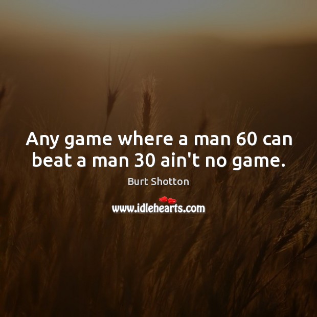 Any game where a man 60 can beat a man 30 ain’t no game. Image