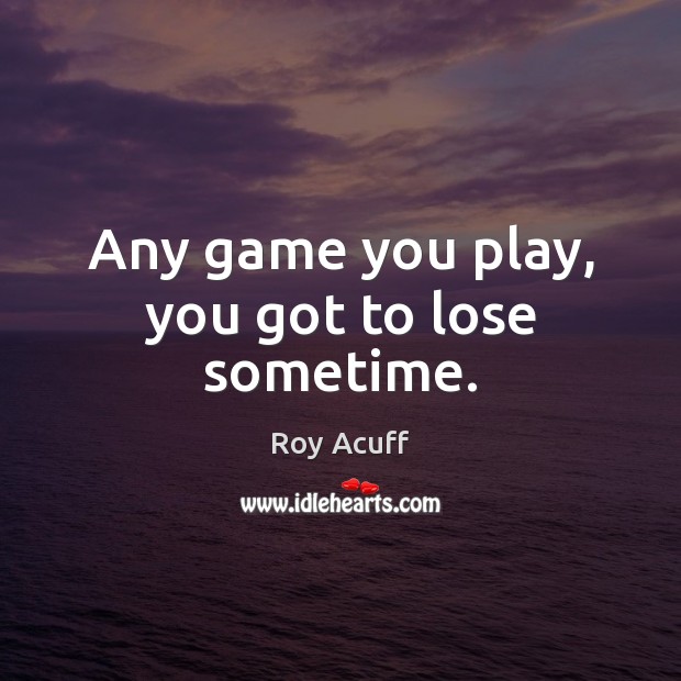 Any game you play, you got to lose sometime. Roy Acuff Picture Quote