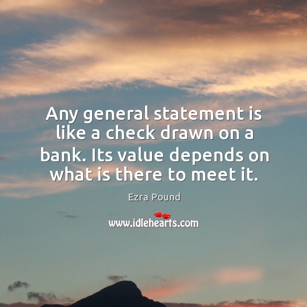 Any general statement is like a check drawn on a bank. Its value depends on what is there to meet it. Ezra Pound Picture Quote