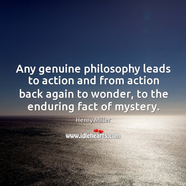 Any genuine philosophy leads to action and from action back again to wonder, to the enduring fact of mystery. Henry Miller Picture Quote