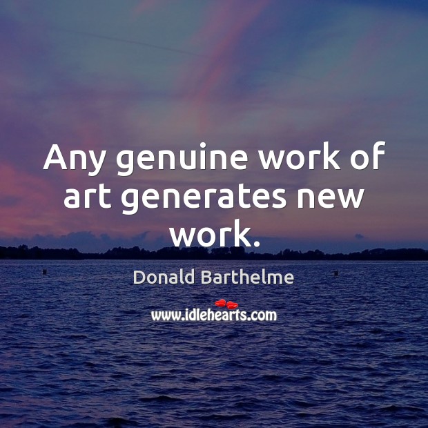 Any genuine work of art generates new work. Donald Barthelme Picture Quote