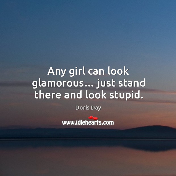 Any girl can look glamorous… just stand there and look stupid. Doris Day Picture Quote
