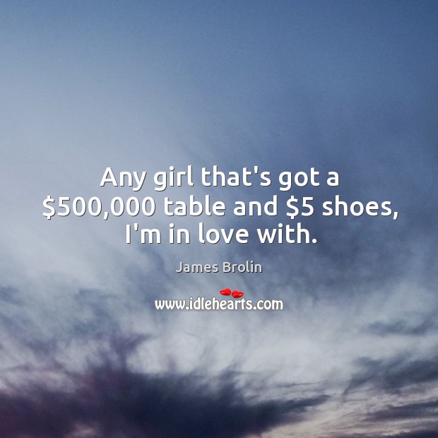 Any girl that’s got a $500,000 table and $5 shoes, I’m in love with. James Brolin Picture Quote