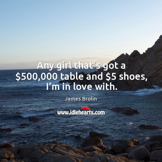 Any girl that’s got a $500,000 table and $5 shoes, I’m in love with. James Brolin Picture Quote