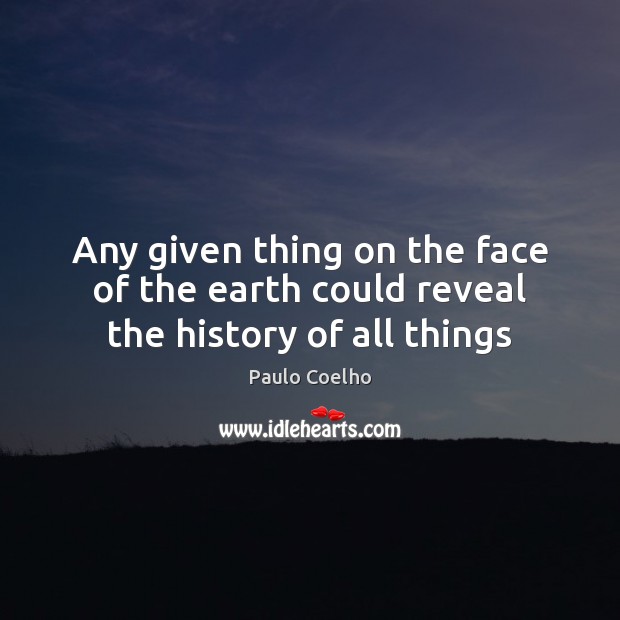 Any given thing on the face of the earth could reveal the history of all things 
