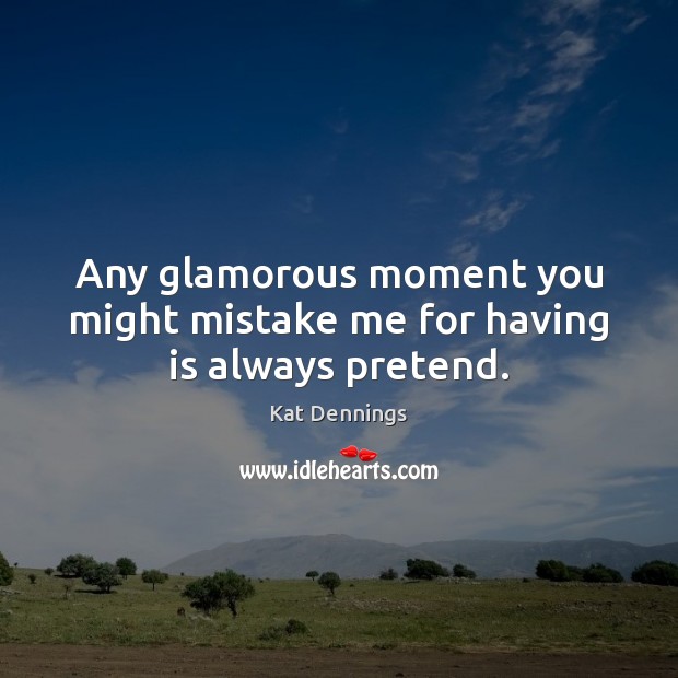 Any glamorous moment you might mistake me for having is always pretend. Kat Dennings Picture Quote