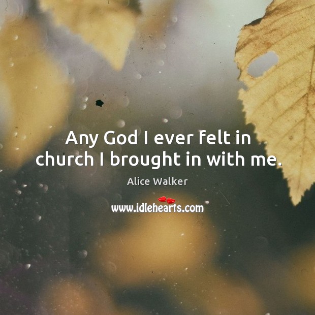 Any God I ever felt in church I brought in with me. Alice Walker Picture Quote